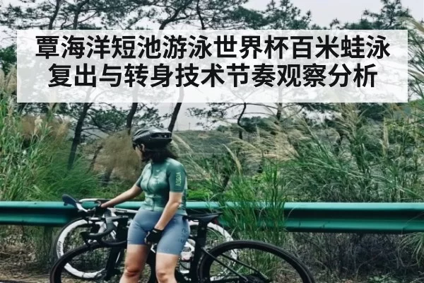 覃海洋短池游泳世界杯百米蛙泳复出与转身技术节奏观察分析